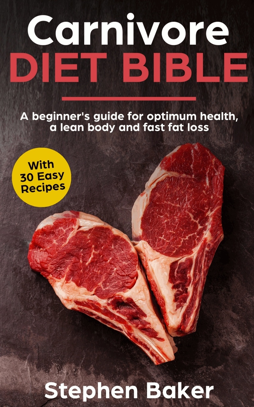 Carnivore Diet Bible. A Beginner`s Guide For Optimum Health, A Lean Body And Fast Fat Loss