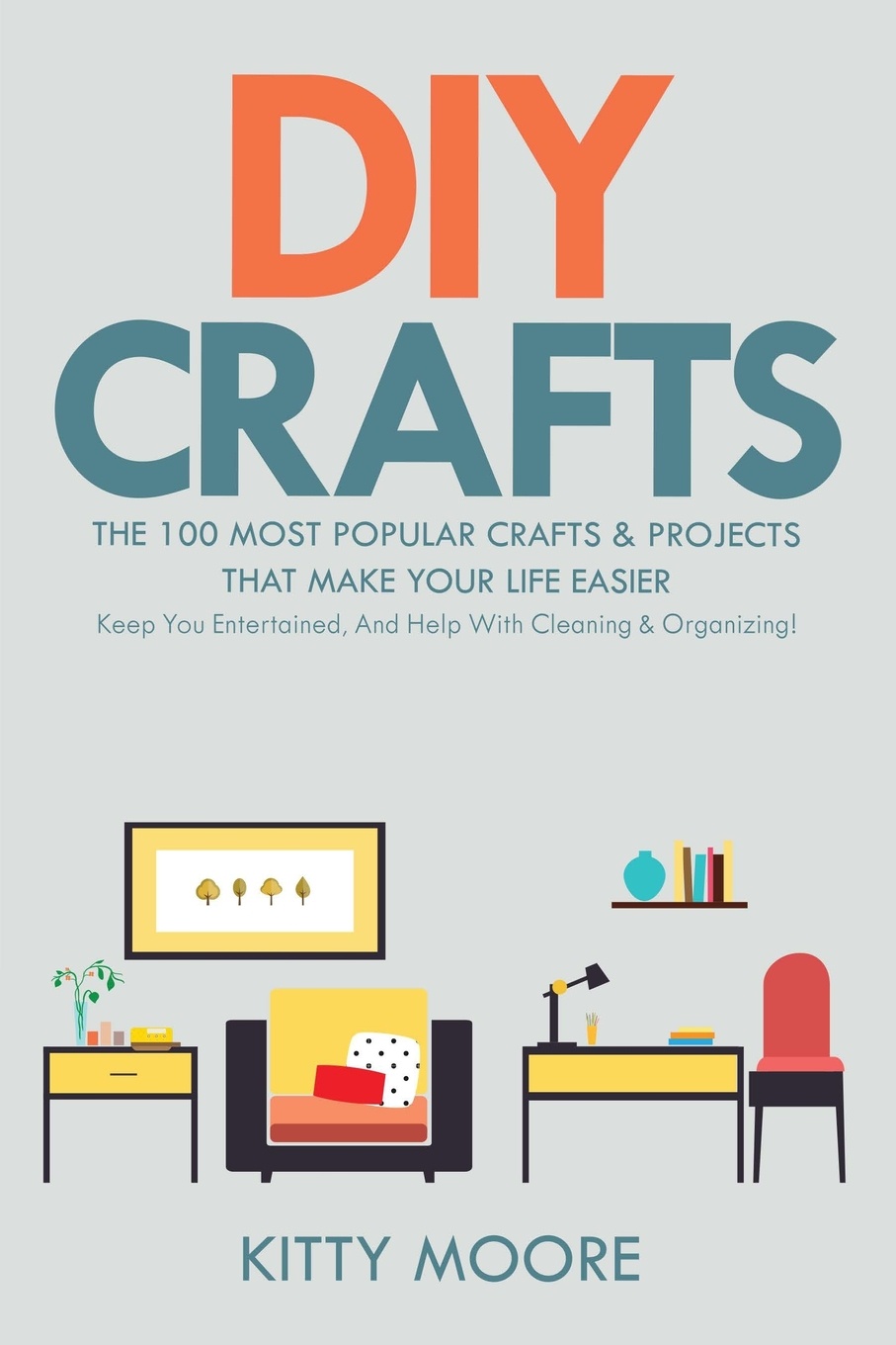 DIY Crafts (2nd Edition). The 100 Most Popular Crafts & Projects That Make Your Life Easier, Keep You Entertained, And Help With Cleaning & Organizing!