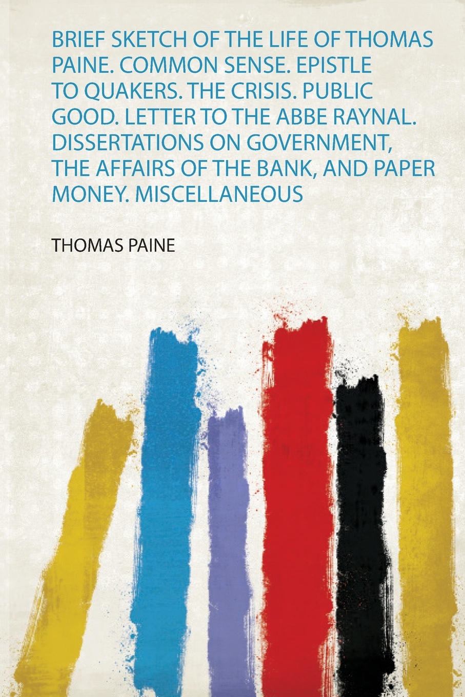 Brief Sketch of the Life of Thomas Paine. Common Sense. Epistle to Quakers. the Crisis. Public Good. Letter to the Abbe Raynal. Dissertations on Government, the Affairs of the Bank, and Paper Money. Miscellaneous