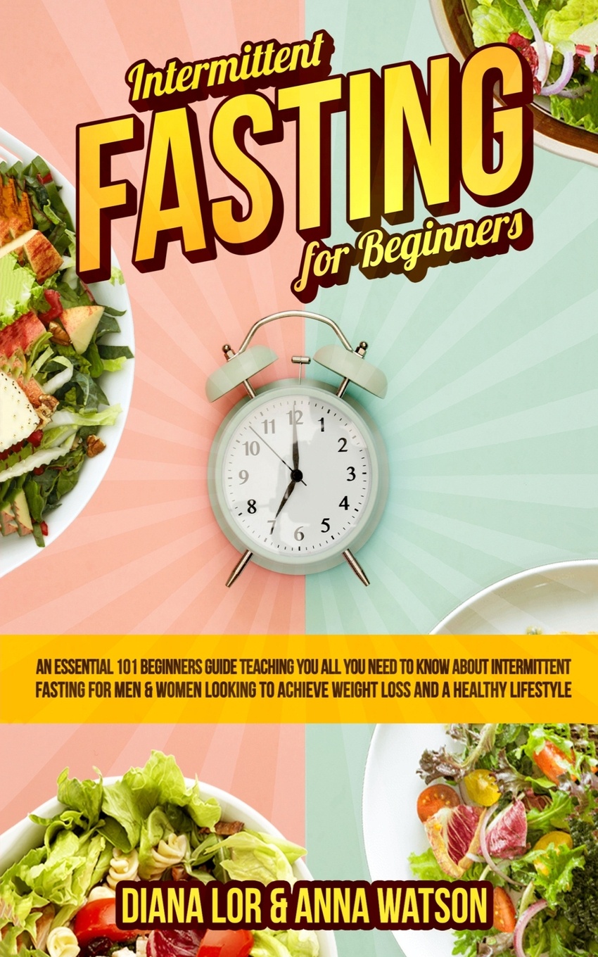 Intermittent Fasting For Beginners. An Essential 101 Beginners Guide Teaching You All You Need To Know About Intermittent Fasting For Men & Women Looking To Achieve Weight Loss And A Healthy Lifestyle