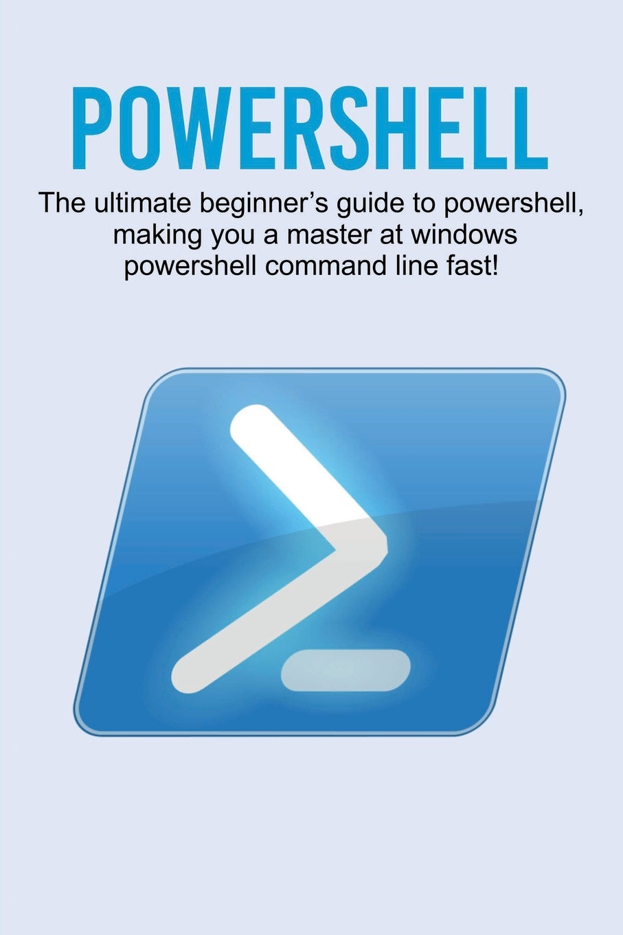 Powershell. The ultimate beginner`s guide to Powershell, making you a master at Windows Powershell command line fast!