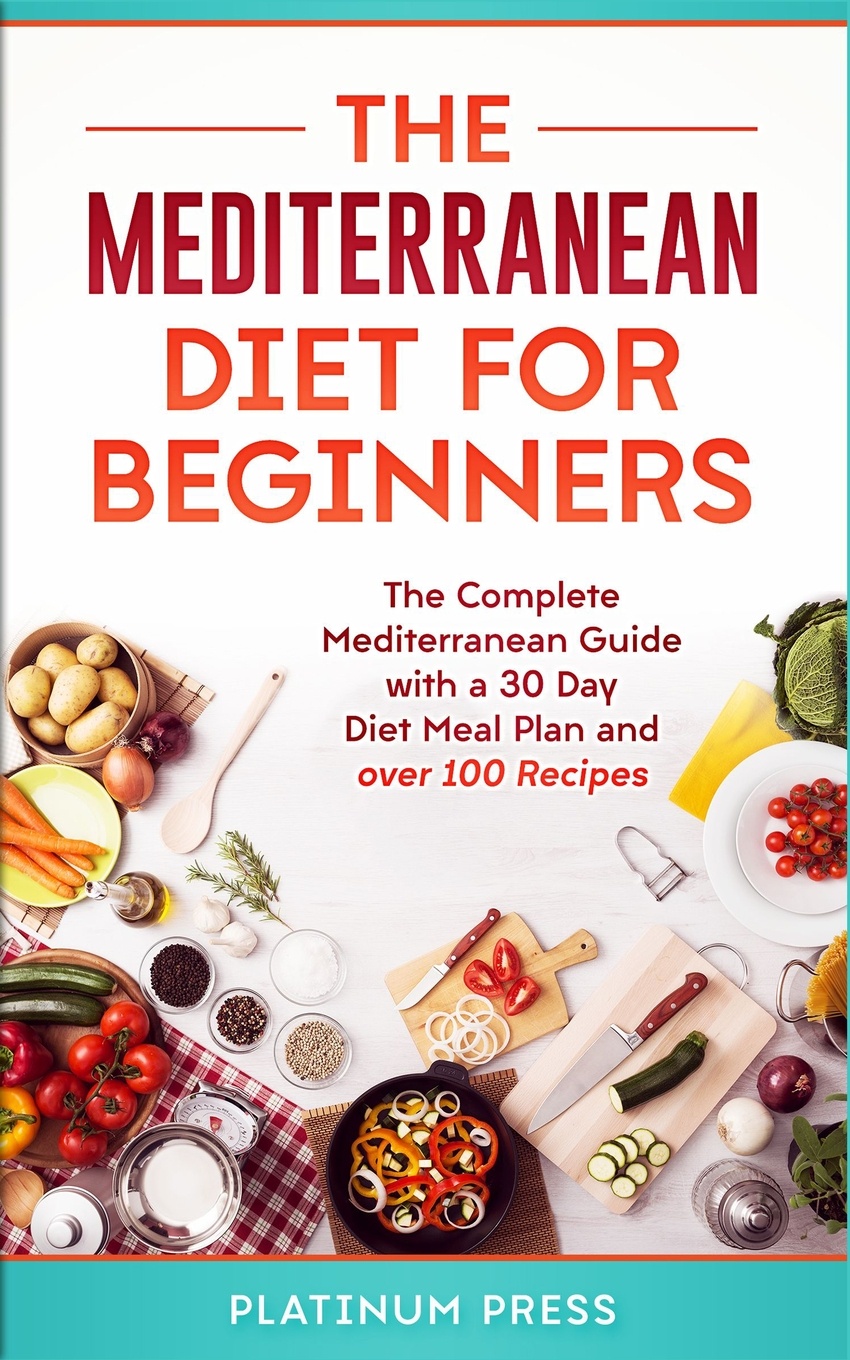 The Mediterranean Diet for Beginners. The Complete Mediterranean Guide with a 30 Day Diet Meal Plan and over 100 Recipes