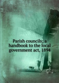 Книга "Parish councils; a handbook to the local government act, 1894 ...