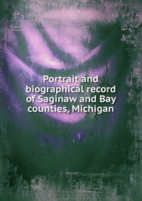 Книга "Portrait And Biographical Record Of Saginaw And Bay Counties ...