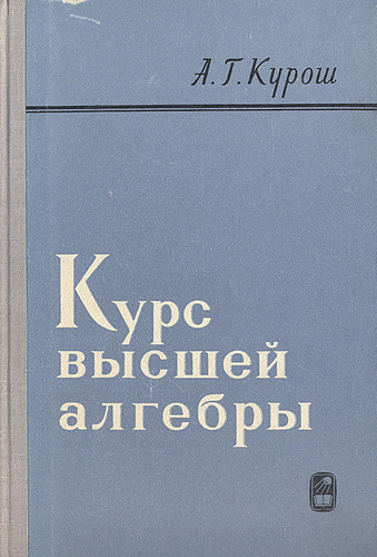 Г курс. Курс высшей алгебры. Курош курс высшей алгебры. Курош а.г.. А.Г. курош. Курс высшей алгебры.