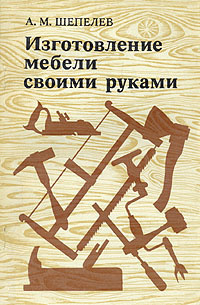 Шепелев А. М. Изготовление мебели своими руками. — Москва, 1977