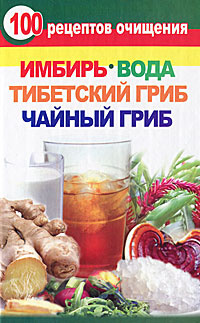 100 рецептов очищения. Имбирь, вода, тибетский гриб, чайный гриб ...