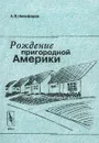 Рождение пригородной Америки. Социальные последствия и общественное восприятие процесса субурбанизации в США (конец 40-х - 50-е гг. XX в.) - А. В. Никифоров
