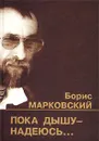 Пока дышу - надеюсь... - Борис Марковский