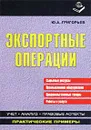 Экспортные операции. Сырьевые ресурсы. Промышленное оборудование. Продовольственные товары. Работы и услуги - Ю. А. Григорьев