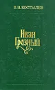 Иван Грозный. В трех томах. Том 1 - В. И. Костылев