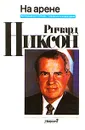 Ричард Никсон. На арене. Воспоминания о победах, поражениях и возрождении - Ричард Никсон