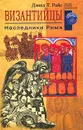 Византийцы. Наследники Рима - Дэвид Т. Райс