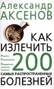 Как излечить 200 самых распространенных болезней - Александр Аксенов