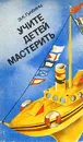 Учите детей мастерить - Гульянц Эвелина Карповна