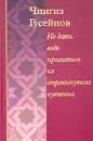Не дать воде пролиться из опрокинутого кувшина. Кораническое повествование о пророке Мухаммеде - Чингиз Гусейнов