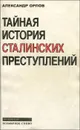 Тайная история сталинских преступлений - Орлов Александр Михайлович