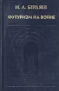 Футуризм на войне. Публицистика времен Первой мировой войны - Н. А. Бердяев