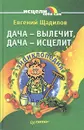 Дача - вылечит, дача - исцелит. Энциклопедия - Евгений Щадилов