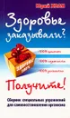 Здоровье заказывали? Получите! Сборник специальных упражнений для самовосстановления организма - Юрий Хван