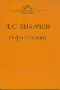 Д. С. Лихачев. О филологии - Д. С. Лихачев
