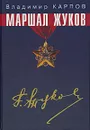 Маршал Жуков. Его соратники и противники в дни войны и мира - Владимир Карпов