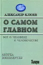 О самом Главном. Все о человеке и человечестве - Клюев Александр Васильевич