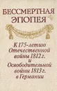 Бессмертная эпопея. К 175-летию Отечественной войны 1812 г. и Освободительной войны 1813 г. в Германии - 