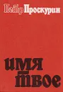 Имя твое - Петр Проскурин