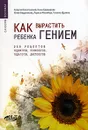 Как вырастить ребенка гением. 250 рецептов педиатров, психологов, педагогов, диетологов - Георгий Болотовский, Нина Башкирова, Юлия Бердникова, Лариса Мосийчук, Татьяна Щукина