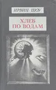 Ирвин Шоу. Собрание сочинений в шести томах. Том 6. Хлеб по водам - Ирвин Шоу