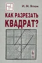 Как разрезать квадрат? - И. М. Яглом