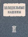 Холодильные машины - А. В. Бараненко, Н. Н. Бухарин, В. И. Пекарев, Л. С. Тимофеевский