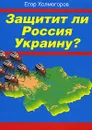 Защитит ли Россия Украину? - Егор Холмогоров