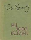 Мне хочется рассказать - Ефимов Борис Ефимович