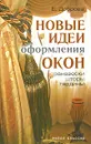 Новые идеи оформления окон. Занавески, шторы, гардины - Е. Доброва