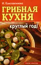 Грибная кухня круглый год! - Константинова Ирина Геннадьевна