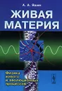 Живая материя. Физика живого и эволюционных процессов - А. А. Яшин