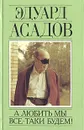 А любить мы все-таки будем! Сочинения в двух томах. Том 1 - Эдуард Асадов