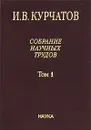И. В. Курчатов. Собрание научных трудов в 6 томах. Том 1. Ранние работы. Диэлектрики. Полупроводники - И. В. Курчатов