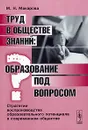 Труд в обществе знаний. Образование под вопросом. Стратегии воспроизводства образовательного потенциала в современном обществе - М. Н. Макарова
