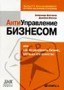 Антиуправление бизнесом, или Как не разрушить бизнес, улучшая его качество - Александр Шестаков, Дмитрий Маслов