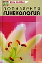 Популярная гинекология - Ю. В. Грубякова, Е. Г. Ковальчук, Н. А. Сарафанова