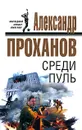 Среди пуль - Александр Проханов