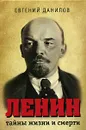 Ленин. Тайны жизни и смерти - Евгений Данилов
