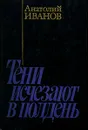 Тени исчезают в полдень - Анатолий Иванов