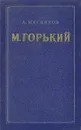 М. Горький. Очерк творчества - А. Мясников