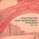 Архитектор Ной Абрамович Троцкий. 1895-1940. Графика и документы из собрания Государственного музея истории Санкт-Петербурга. Каталог - В. Авдеев,Т. Лобанова