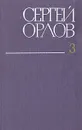Сергей Орлов. Собрание сочинений в трех томах. Том 3 - Орлов Сергей Сергеевич