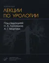 Избранные лекции по урологии - Под редакцией Н. А. Лопаткина, А. Г. Мартова